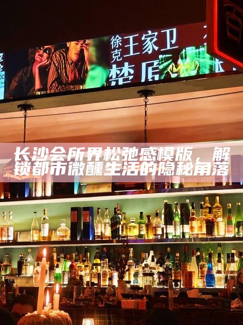 长沙会所界松弛感模版，解锁都市微醺生活的隐秘角落