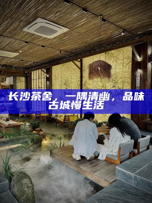 长沙茶舍，一隅清幽，品味古城慢生活