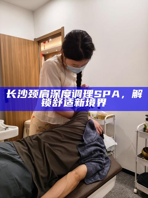 长沙颈肩深度调理SPA，解锁舒适新境界