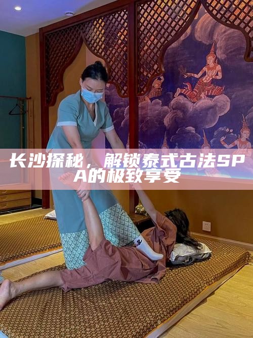 长沙探秘，解锁泰式古法SPA的极致享受
