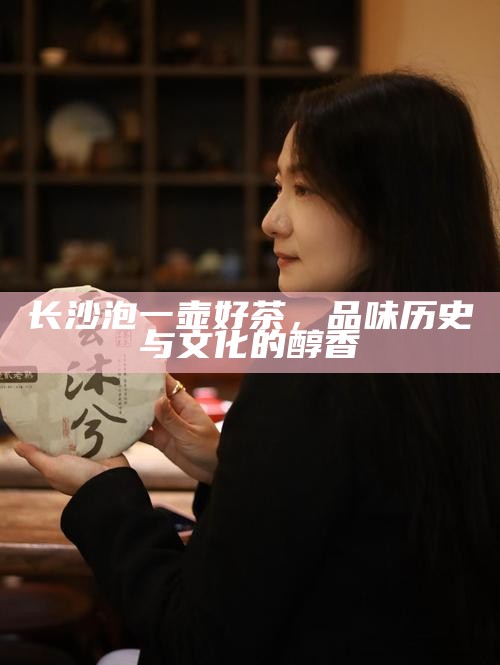 长沙泡一壶好茶，品味历史与文化的醇香